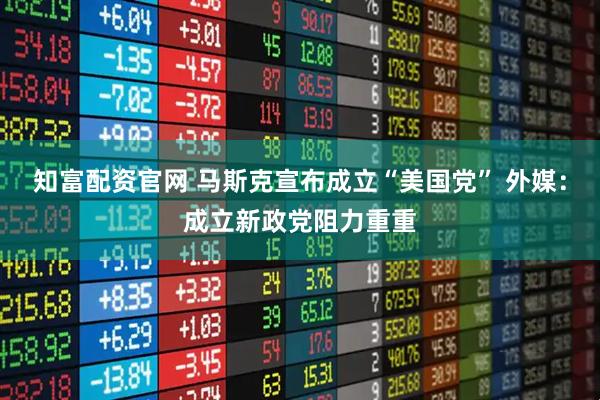 知富配资官网 马斯克宣布成立“美国党” 外媒：成立新政党阻力重重