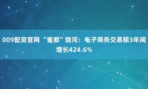 009配资官网 “蜜都”饶河：电子商务交易额3年间增长424.6%