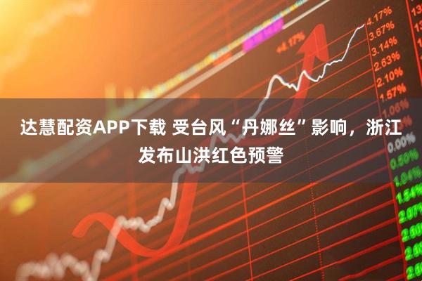 达慧配资APP下载 受台风“丹娜丝”影响，浙江发布山洪红色预警