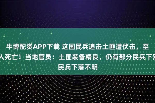 牛博配资APP下载 这国民兵追击土匪遭伏击，至少70人死亡！当地官员：土匪装备精良，仍有部分民兵下落不明