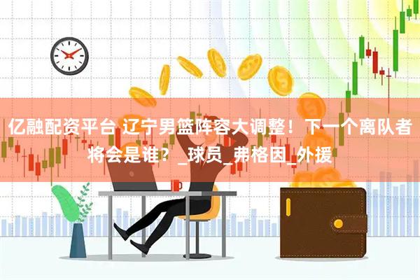 亿融配资平台 辽宁男篮阵容大调整！下一个离队者将会是谁？_球员_弗格因_外援