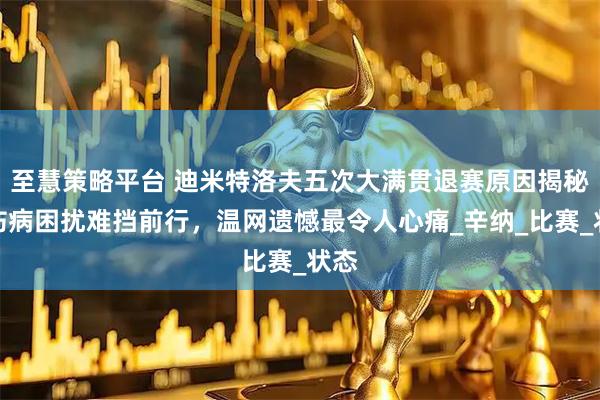 至慧策略平台 迪米特洛夫五次大满贯退赛原因揭秘，伤病困扰难挡前行，温网遗憾最令人心痛_辛纳_比赛_状态