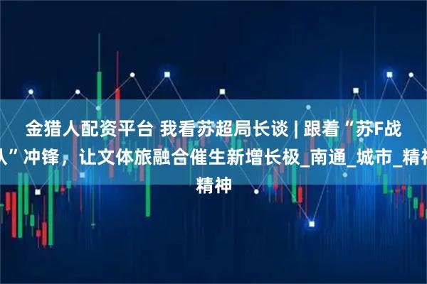 金猎人配资平台 我看苏超局长谈 | 跟着“苏F战队”冲锋，让文体旅融合催生新增长极_南通_城市_精神