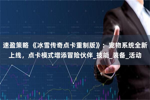 速盈策略 《冰雪传奇点卡重制版》：宠物系统全新上线，点卡模式增添冒险伙伴_技能_装备_活动