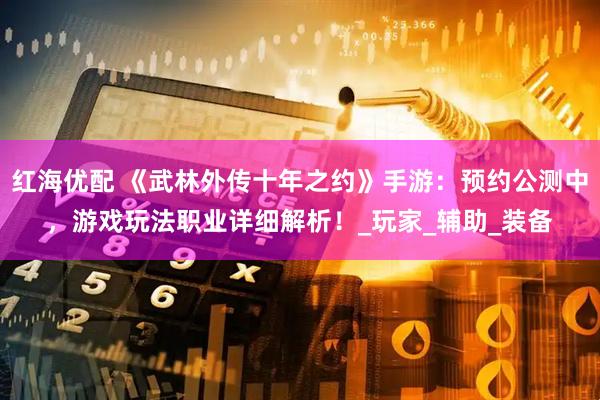 红海优配 《武林外传十年之约》手游：预约公测中，游戏玩法职业详细解析！_玩家_辅助_装备