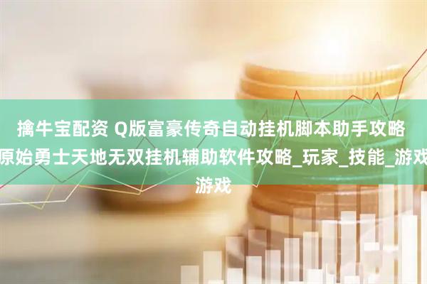 擒牛宝配资 Q版富豪传奇自动挂机脚本助手攻略 原始勇士天地无双挂机辅助软件攻略_玩家_技能_游戏