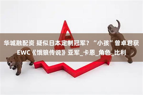 华城融配资 疑似日本定制冠军？“小孩”曾卓君获EWC《饿狼传说》亚军_卡恩_角色_比利