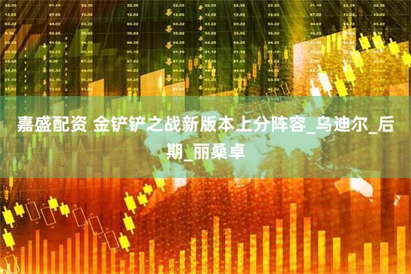 嘉盛配资 金铲铲之战新版本上分阵容_乌迪尔_后期_丽桑卓