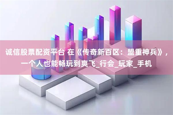 诚信股票配资平台 在《传奇新百区：盟重神兵》，一个人也能畅玩到爽飞_行会_玩家_手机
