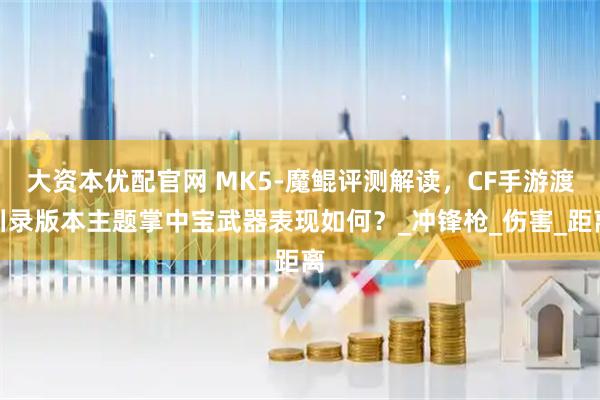 大资本优配官网 MK5-魔鲲评测解读，CF手游渡川录版本主题掌中宝武器表现如何？_冲锋枪_伤害_距离