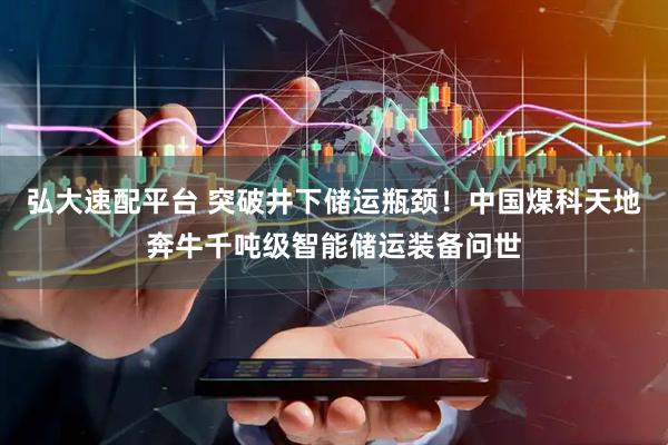 弘大速配平台 突破井下储运瓶颈！中国煤科天地奔牛千吨级智能储运装备问世
