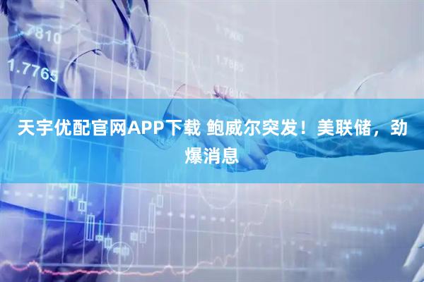 天宇优配官网APP下载 鲍威尔突发！美联储，劲爆消息