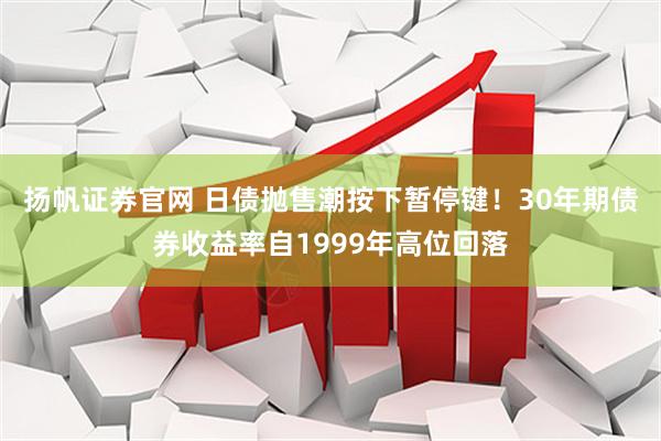 扬帆证券官网 日债抛售潮按下暂停键！30年期债券收益率自1999年高位回落