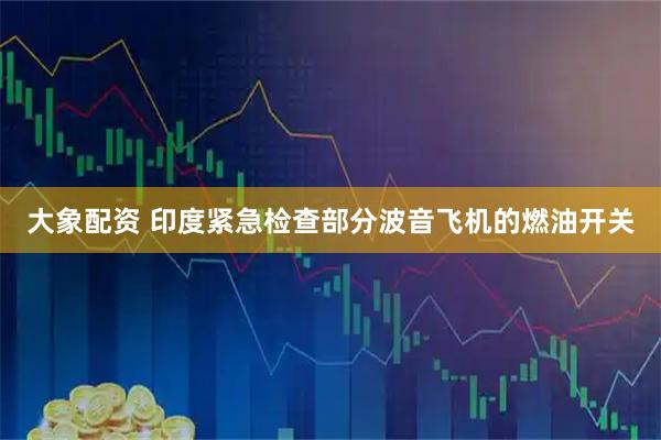 大象配资 印度紧急检查部分波音飞机的燃油开关