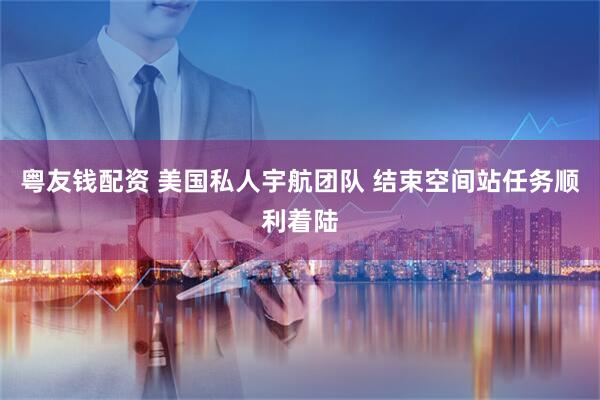 粤友钱配资 美国私人宇航团队 结束空间站任务顺利着陆