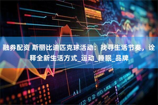 融券配资 斯丽比迪匹克球活动：找寻生活节奏，诠释全新生活方式_运动_睡眠_品牌