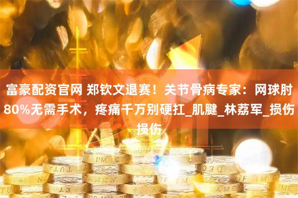 富豪配资官网 郑钦文退赛！关节骨病专家：网球肘80%无需手术，疼痛千万别硬扛_肌腱_林荔军_损伤