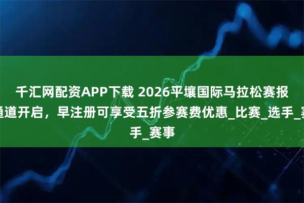 千汇网配资APP下载 2026平壤国际马拉松赛报名通道开启，早注册可享受五折参赛费优惠_比赛_选手_赛事