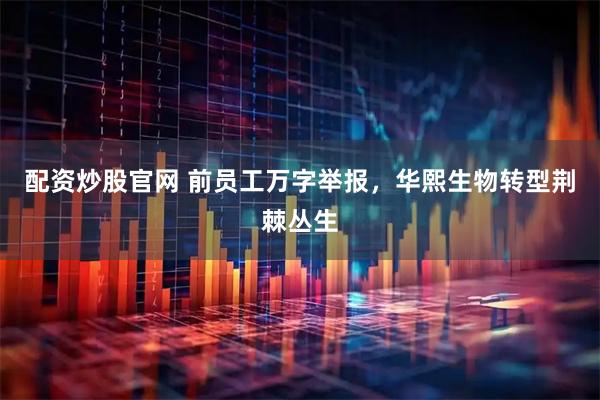 配资炒股官网 前员工万字举报，华熙生物转型荆棘丛生