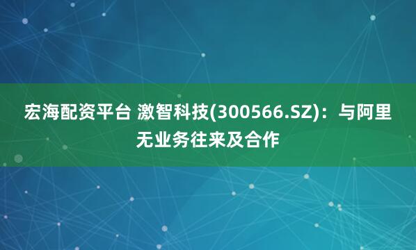 宏海配资平台 激智科技(300566.SZ)：与阿里无业务往来及合作