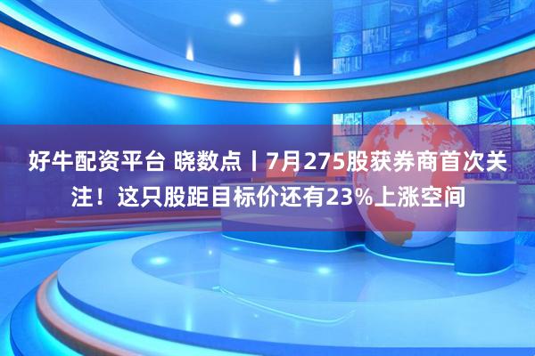好牛配资平台 晓数点丨7月275股获券商首次关注！这只股距目标价还有23%上涨空间