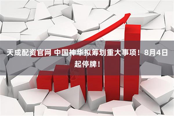 天成配资官网 中国神华拟筹划重大事项！8月4日起停牌！