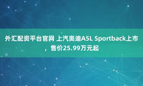外汇配资平台官网 上汽奥迪A5L Sportback上市，售价25.99万元起