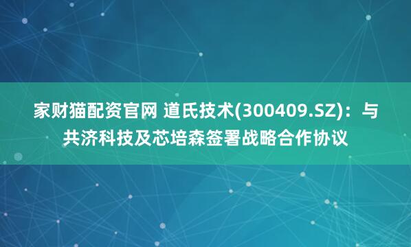 家财猫配资官网 道氏技术(300409.SZ)：与共济科技及芯培森签署战略合作协议
