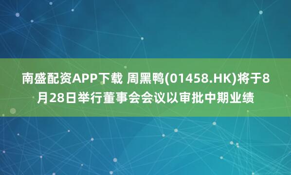 南盛配资APP下载 周黑鸭(01458.HK)将于8月28日举行董事会会议以审批中期业绩