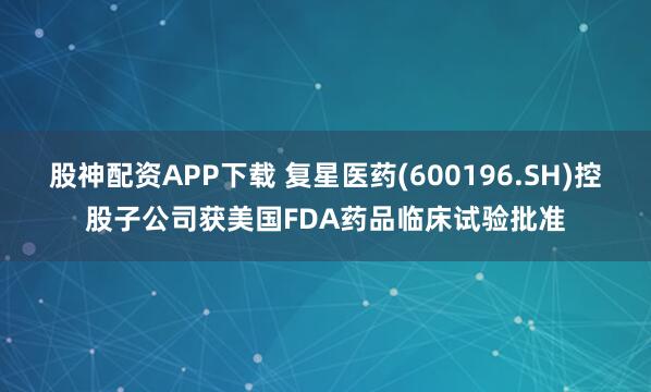 股神配资APP下载 复星医药(600196.SH)控股子公司获美国FDA药品临床试验批准