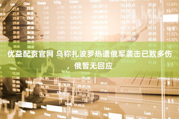 优益配资官网 乌称扎波罗热遭俄军袭击已致多伤，俄暂无回应