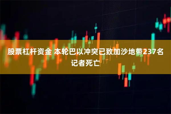 股票杠杆资金 本轮巴以冲突已致加沙地带237名记者死亡