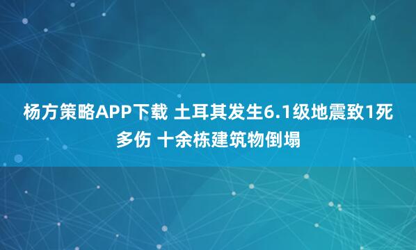 杨方策略APP下载 土耳其发生6.1级地震致1死多伤 十余栋建筑物倒塌