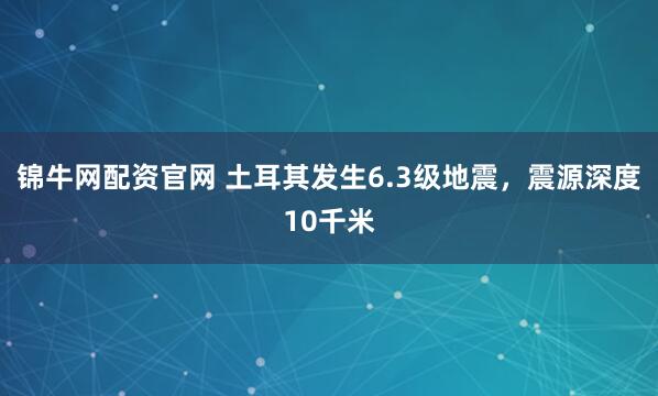 锦牛网配资官网 土耳其发生6.3级地震，震源深度10千米
