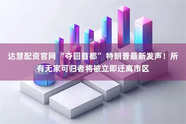 达慧配资官网 “夺回首都” 特朗普最新发声！所有无家可归者将被立即迁离市区