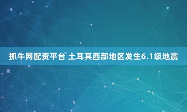 抓牛网配资平台 土耳其西部地区发生6.1级地震