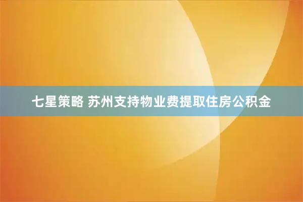 七星策略 苏州支持物业费提取住房公积金
