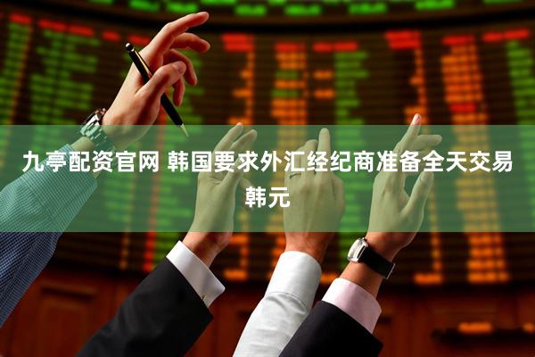九亭配资官网 韩国要求外汇经纪商准备全天交易韩元