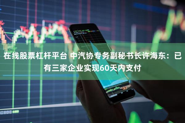 在线股票杠杆平台 中汽协专务副秘书长许海东：已有三家企业实现60天内支付