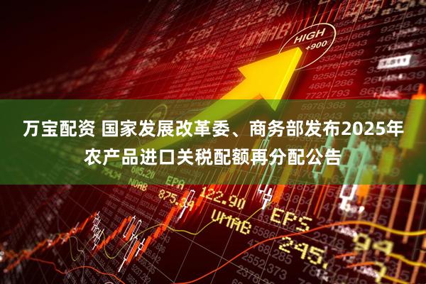 万宝配资 国家发展改革委、商务部发布2025年农产品进口关税配额再分配公告