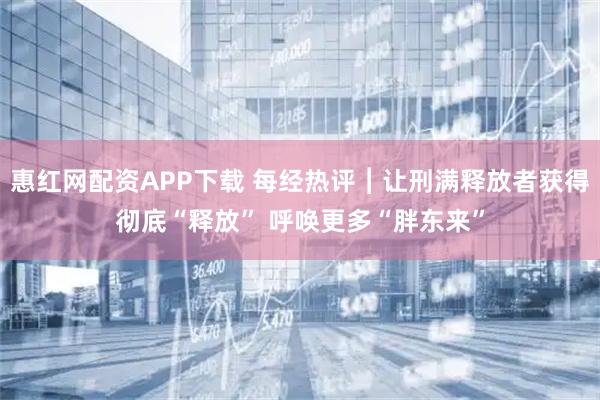 惠红网配资APP下载 每经热评︱让刑满释放者获得彻底“释放” 呼唤更多“胖东来”