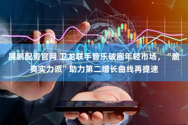 展鹏配资官网 卫龙联手管乐破圈年轻市场，“脆爽实力派”助力第二增长曲线再提速