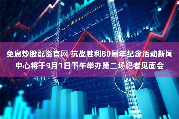 免息炒股配资官网 抗战胜利80周年纪念活动新闻中心将于9月1日下午举办第二场记者见面会