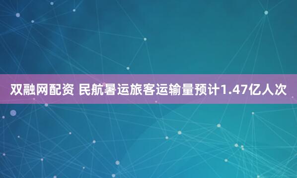双融网配资 民航暑运旅客运输量预计1.47亿人次