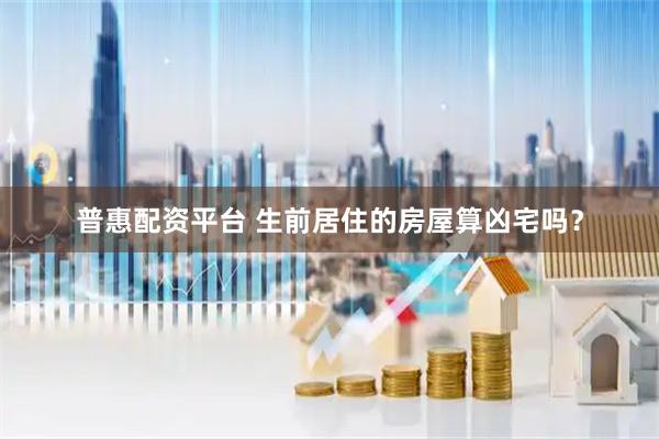 普惠配资平台 生前居住的房屋算凶宅吗？