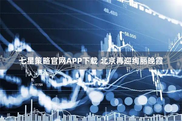 七星策略官网APP下载 北京再迎绚丽晚霞
