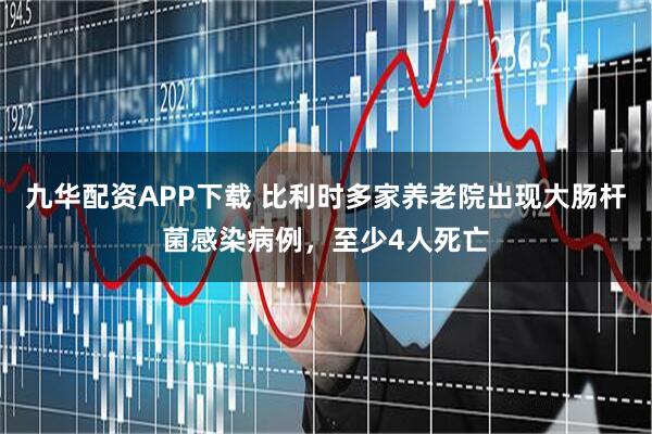 九华配资APP下载 比利时多家养老院出现大肠杆菌感染病例，至少4人死亡