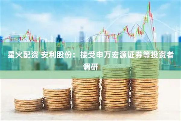星火配资 安利股份：接受申万宏源证券等投资者调研