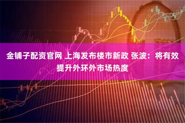 金铺子配资官网 上海发布楼市新政 张波：将有效提升外环外市场热度