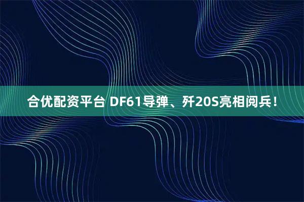 合优配资平台 DF61导弹、歼20S亮相阅兵！